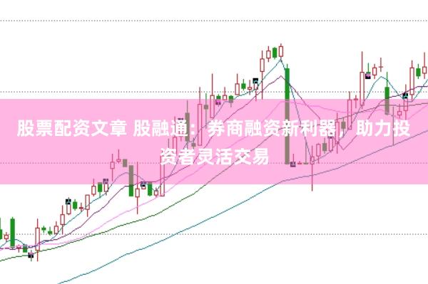股票配资文章 股融通：券商融资新利器，助力投资者灵活交易