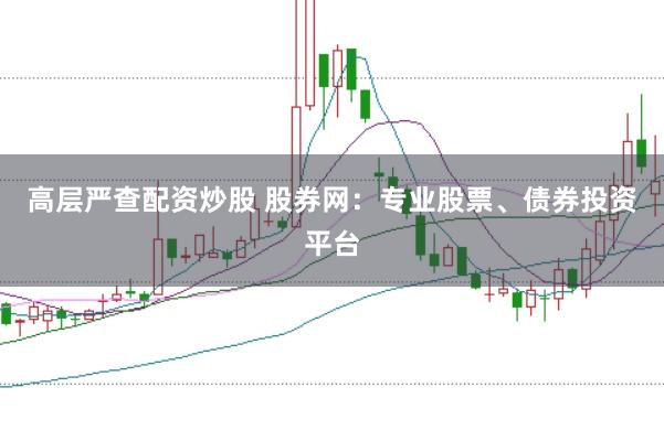 高层严查配资炒股 股券网：专业股票、债券投资平台