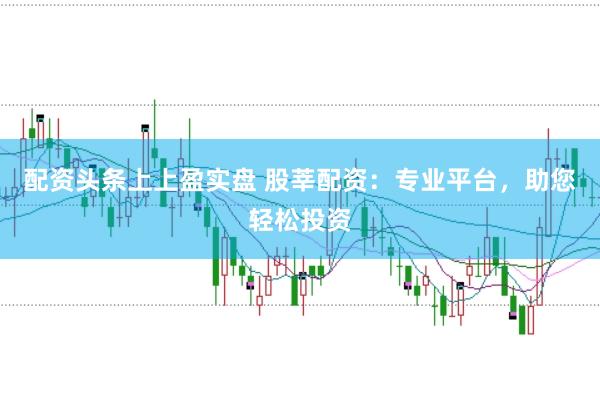 配资头条上上盈实盘 股莘配资：专业平台，助您轻松投资