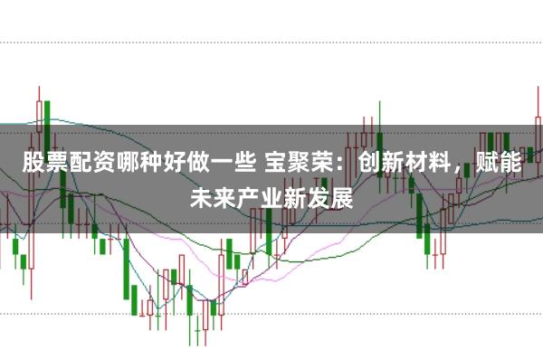 股票配资哪种好做一些 宝聚荣：创新材料，赋能未来产业新发展