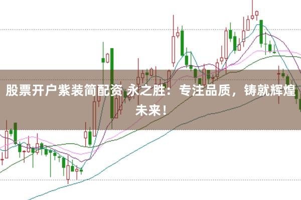 股票开户紫装简配资 永之胜：专注品质，铸就辉煌未来！