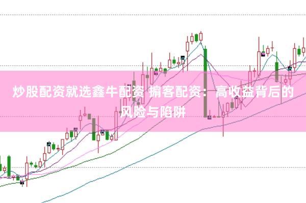 炒股配资就选鑫牛配资 掮客配资：高收益背后的风险与陷阱
