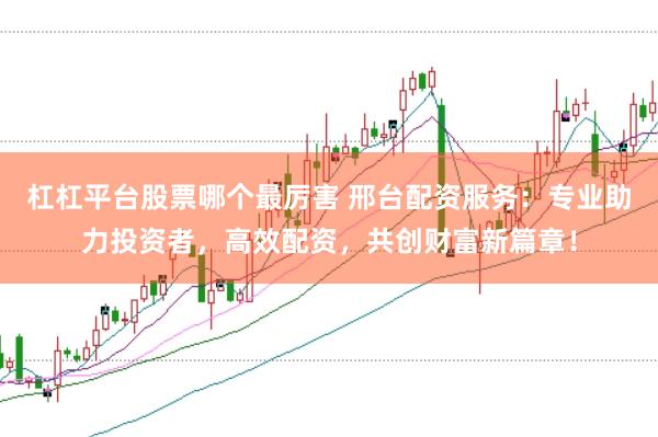 杠杠平台股票哪个最厉害 邢台配资服务：专业助力投资者，高效配资，共创财富新篇章！