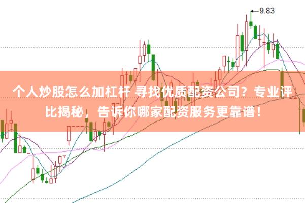 个人炒股怎么加杠杆 寻找优质配资公司？专业评比揭秘，告诉你哪家配资服务更靠谱！