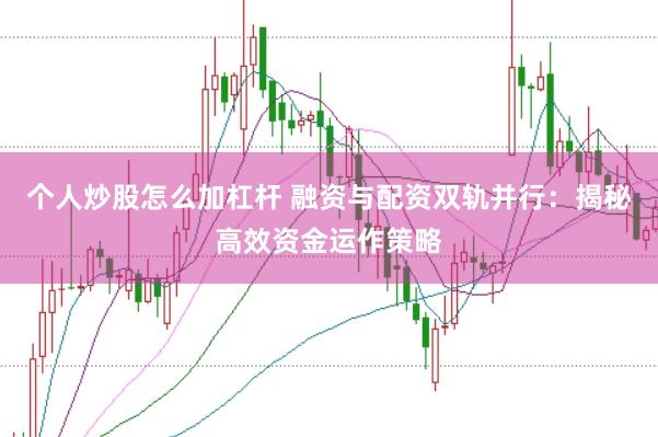 个人炒股怎么加杠杆 融资与配资双轨并行：揭秘高效资金运作策略