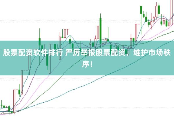 股票配资软件排行 严厉举报股票配资，维护市场秩序！