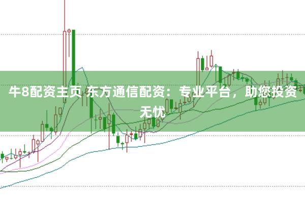 牛8配资主页 东方通信配资：专业平台，助您投资无忧