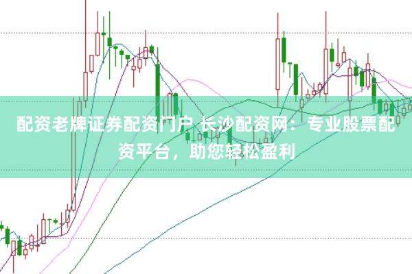 配资老牌证券配资门户 长沙配资网：专业股票配资平台，助您轻松盈利