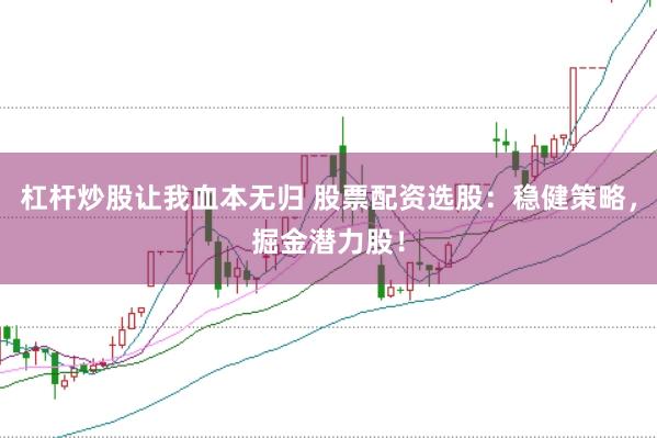杠杆炒股让我血本无归 股票配资选股：稳健策略，掘金潜力股！