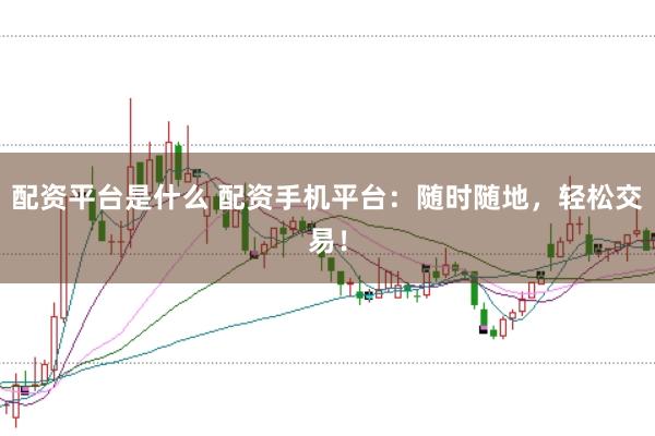 配资平台是什么 配资手机平台：随时随地，轻松交易！