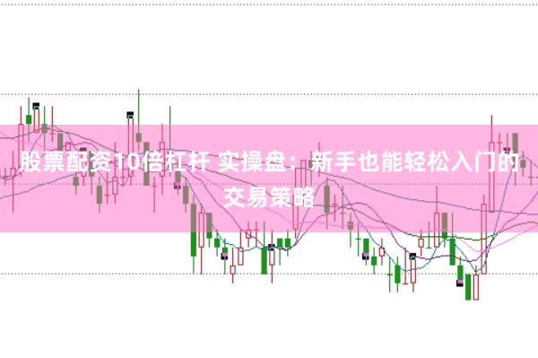 股票配资10倍杠杆 实操盘：新手也能轻松入门的交易策略