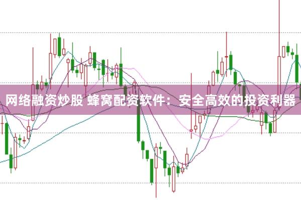 网络融资炒股 蜂窝配资软件：安全高效的投资利器