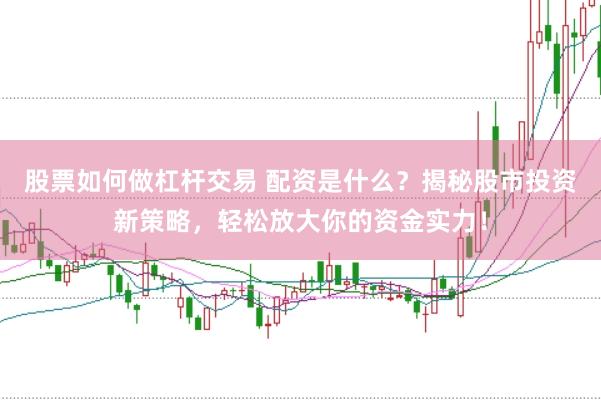 股票如何做杠杆交易 配资是什么？揭秘股市投资新策略，轻松放大你的资金实力！