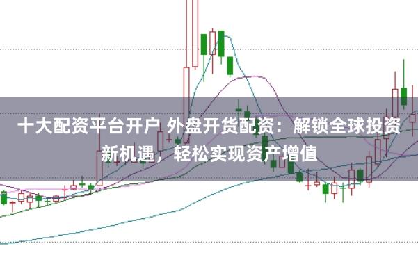 十大配资平台开户 外盘开货配资：解锁全球投资新机遇，轻松实现资产增值