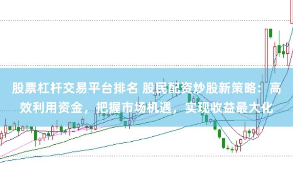 股票杠杆交易平台排名 股民配资炒股新策略：高效利用资金，把握市场机遇，实现收益最大化