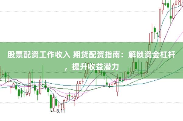 股票配资工作收入 期货配资指南：解锁资金杠杆，提升收益潜力