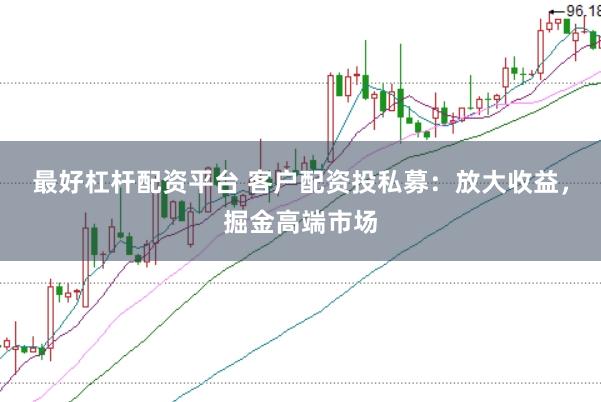 最好杠杆配资平台 客户配资投私募：放大收益，掘金高端市场