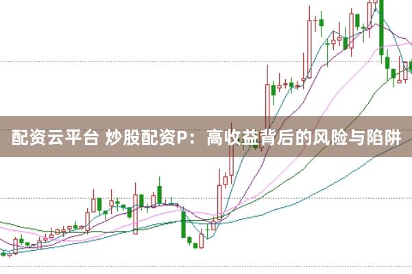 配资云平台 炒股配资P：高收益背后的风险与陷阱