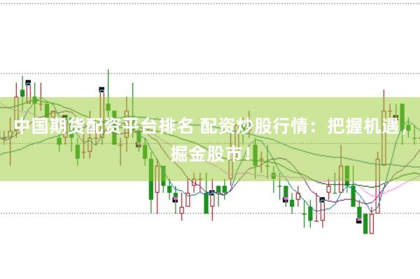 中国期货配资平台排名 配资炒股行情：把握机遇，掘金股市！
