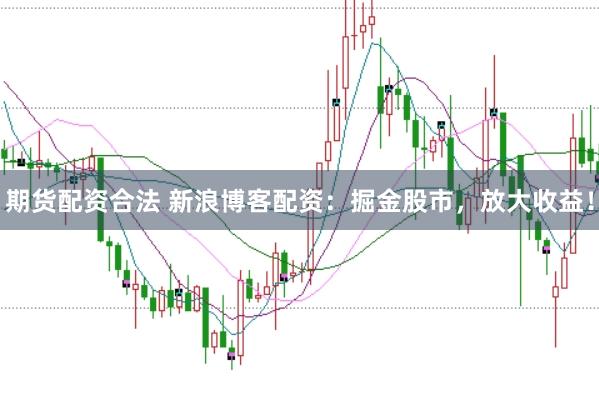 期货配资合法 新浪博客配资：掘金股市，放大收益！