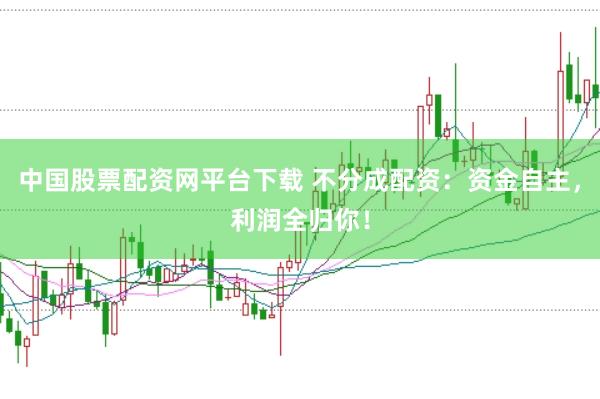 中国股票配资网平台下载 不分成配资：资金自主，利润全归你！