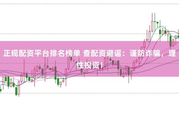 正规配资平台排名榜单 查配资避谣：谨防诈骗，理性投资！