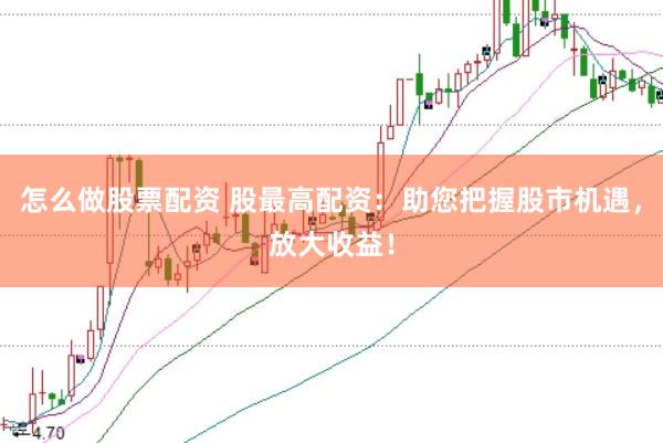 怎么做股票配资 股最高配资：助您把握股市机遇，放大收益！