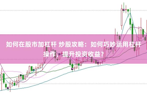 如何在股市加杠杆 炒股攻略：如何巧妙运用杠杆操作，提升投资收益？