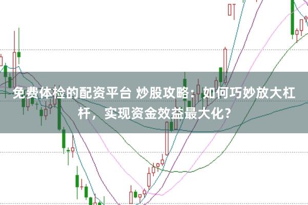 免费体检的配资平台 炒股攻略：如何巧妙放大杠杆，实现资金效益最大化？