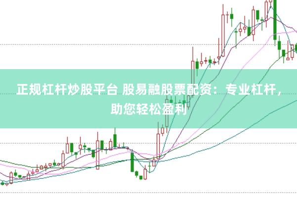 正规杠杆炒股平台 股易融股票配资：专业杠杆，助您轻松盈利