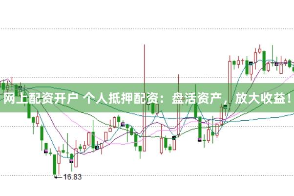 网上配资开户 个人抵押配资：盘活资产，放大收益！