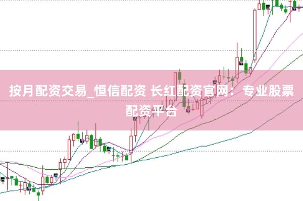 按月配资交易_恒信配资 长红配资官网：专业股票配资平台