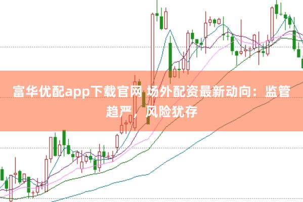 富华优配app下载官网 场外配资最新动向：监管趋严，风险犹存