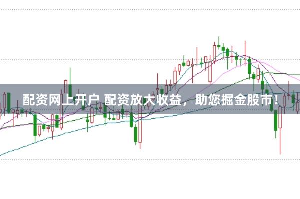 配资网上开户 配资放大收益，助您掘金股市！