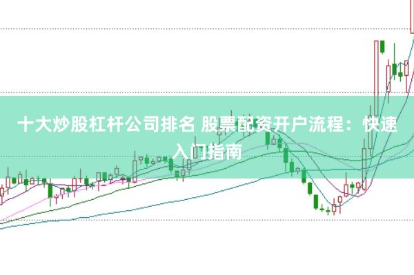 十大炒股杠杆公司排名 股票配资开户流程：快速入门指南