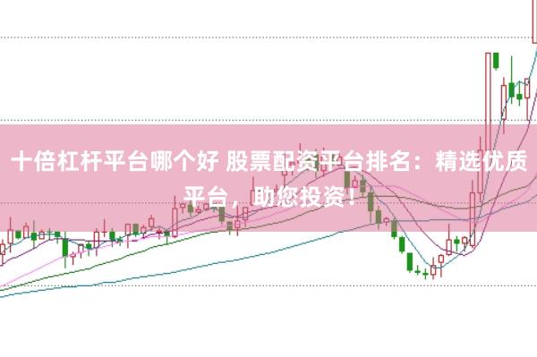 十倍杠杆平台哪个好 股票配资平台排名：精选优质平台，助您投资！