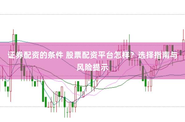 证券配资的条件 股票配资平台怎样？选择指南与风险提示