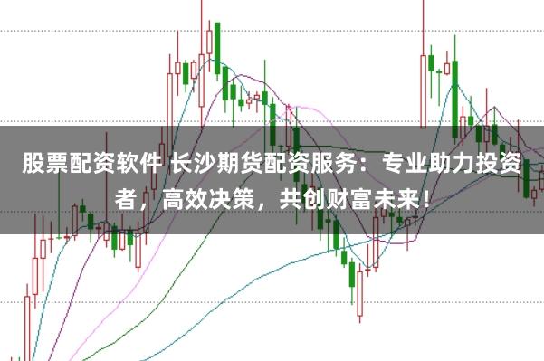 股票配资软件 长沙期货配资服务：专业助力投资者，高效决策，共创财富未来！