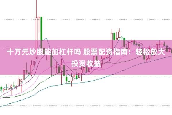 十万元炒股能加杠杆吗 股票配资指南：轻松放大投资收益