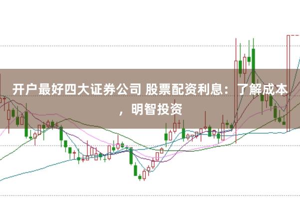 开户最好四大证券公司 股票配资利息：了解成本，明智投资