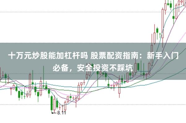 十万元炒股能加杠杆吗 股票配资指南：新手入门必备，安全投资不踩坑