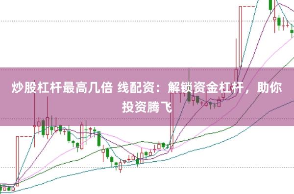 炒股杠杆最高几倍 线配资：解锁资金杠杆，助你投资腾飞
