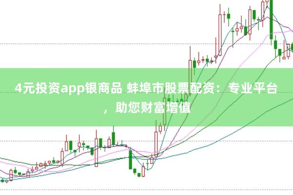4元投资app银商品 蚌埠市股票配资：专业平台，助您财富增值