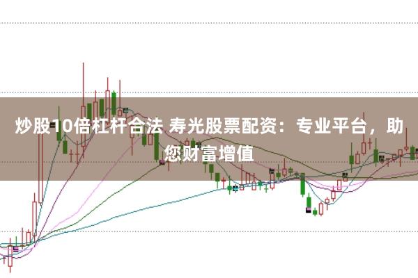 炒股10倍杠杆合法 寿光股票配资：专业平台，助您财富增值