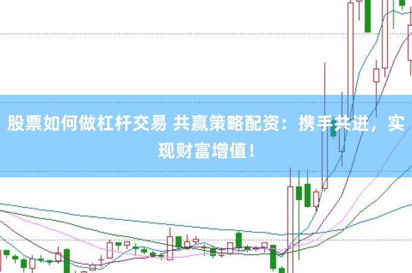 股票如何做杠杆交易 共赢策略配资：携手共进，实现财富增值！
