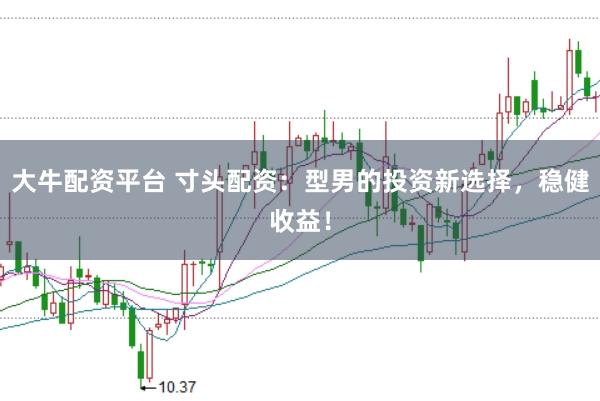 大牛配资平台 寸头配资：型男的投资新选择，稳健收益！