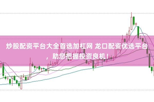 炒股配资平台大全首选加杠网 龙口配资优选平台，助您把握投资良机！