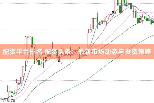 配资平台排名 配资头条：最新市场动态与投资策略