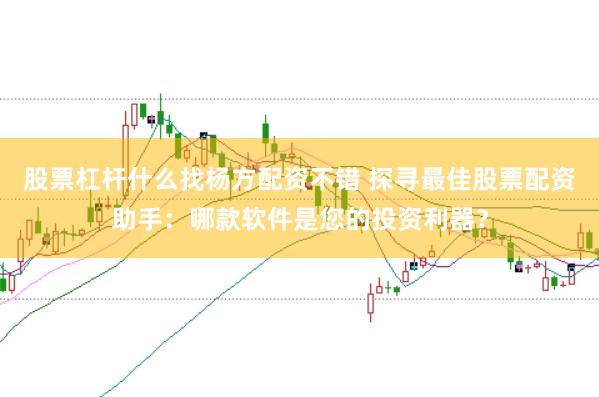 股票杠杆什么找杨方配资不错 探寻最佳股票配资助手：哪款软件是您的投资利器？