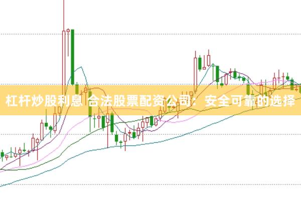 杠杆炒股利息 合法股票配资公司：安全可靠的选择